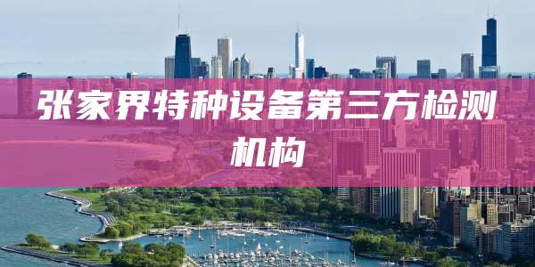 张家界特种设备第三方检测机构