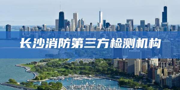 长沙消防第三方检测机构