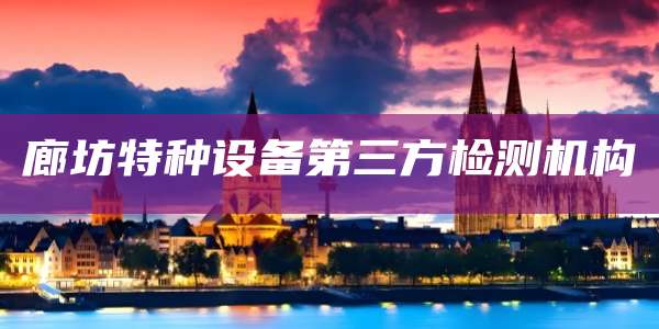 廊坊特种设备第三方检测机构