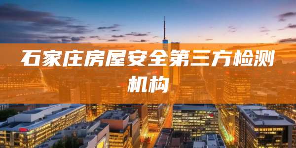 石家庄房屋安全第三方检测机构