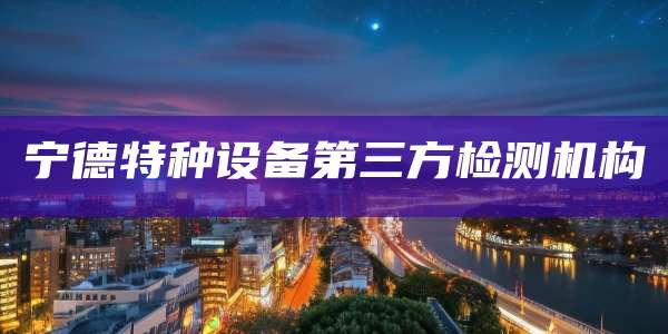 宁德特种设备第三方检测机构
