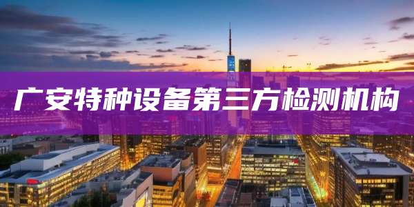 广安特种设备第三方检测机构