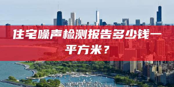 住宅噪声检测报告多少钱一平方米？