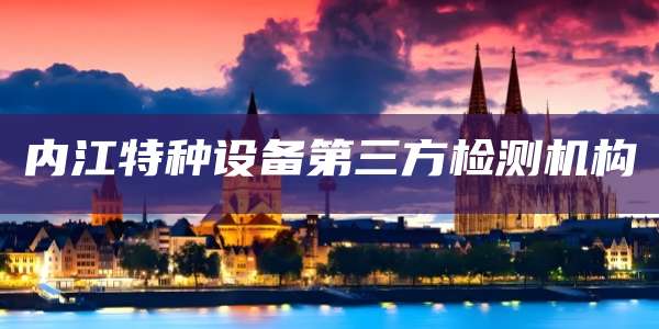 内江特种设备第三方检测机构