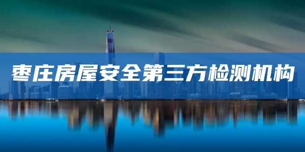 枣庄房屋安全第三方检测机构