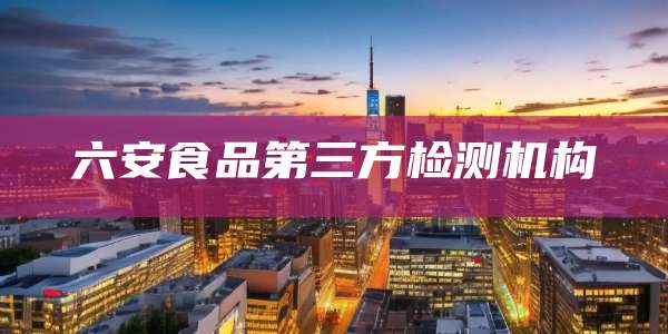 六安食品第三方检测机构