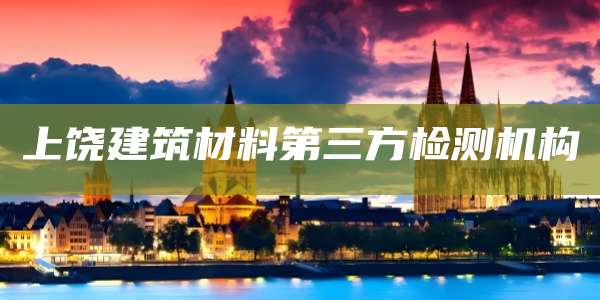 上饶建筑材料第三方检测机构