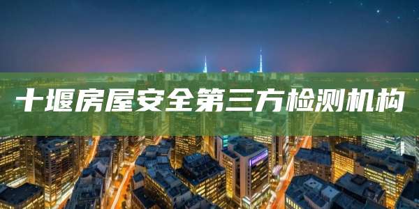 十堰房屋安全第三方检测机构