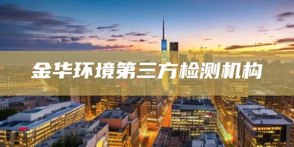 金华环境第三方检测机构
