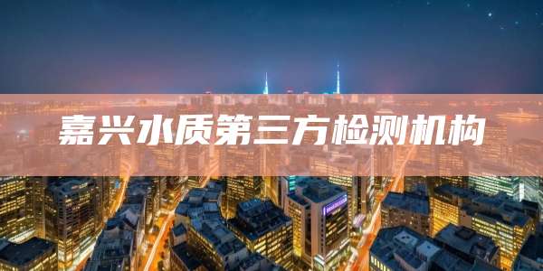 嘉兴水质第三方检测机构