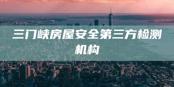 三门峡房屋安全第三方检测机构