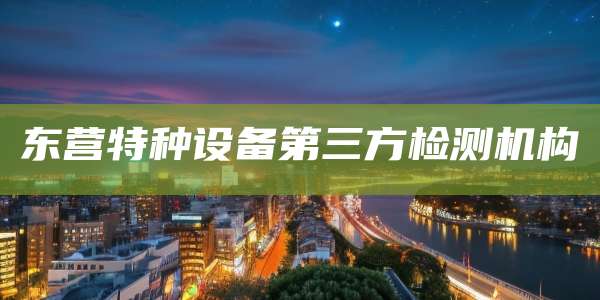 东营特种设备第三方检测机构