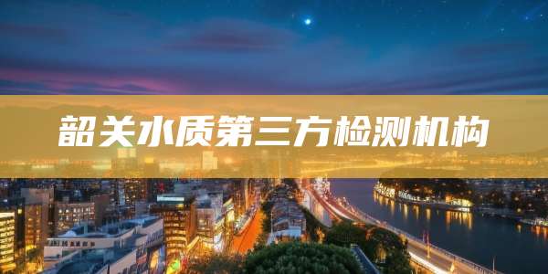 韶关水质第三方检测机构