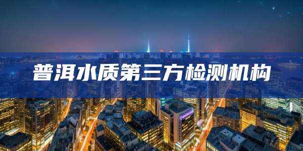 普洱水质第三方检测机构