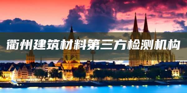 衢州建筑材料第三方检测机构
