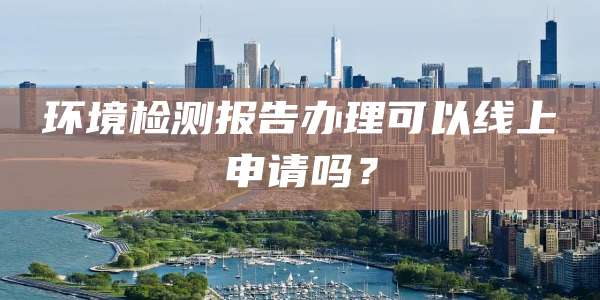 环境检测报告办理可以线上申请吗？