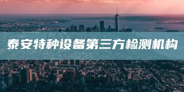 泰安特种设备第三方检测机构