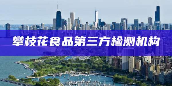 攀枝花食品第三方检测机构