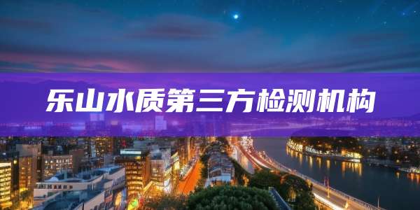 乐山水质第三方检测机构