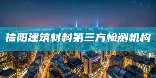 信阳建筑材料第三方检测机构