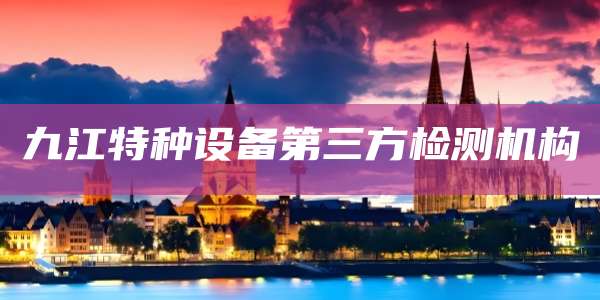 九江特种设备第三方检测机构