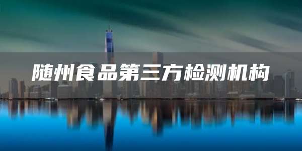 随州食品第三方检测机构