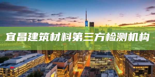 宜昌建筑材料第三方检测机构