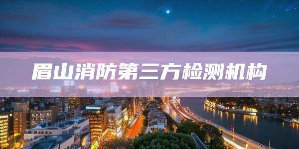 眉山消防第三方检测机构