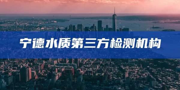 宁德水质第三方检测机构