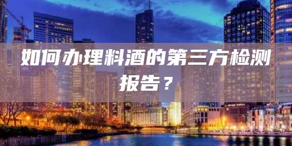 如何办理料酒的第三方检测报告？