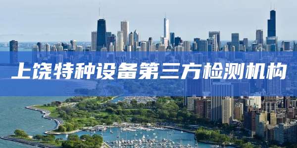 上饶特种设备第三方检测机构