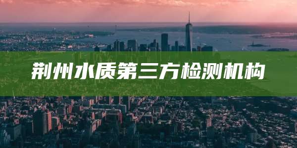 荆州水质第三方检测机构