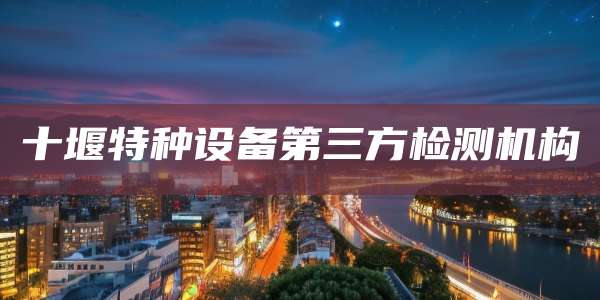 十堰特种设备第三方检测机构