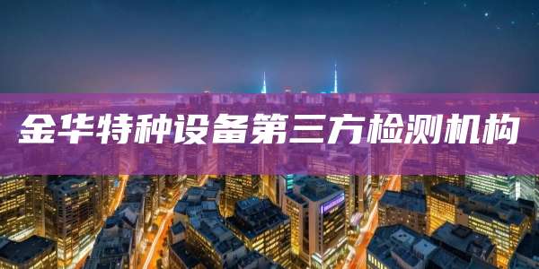 金华特种设备第三方检测机构