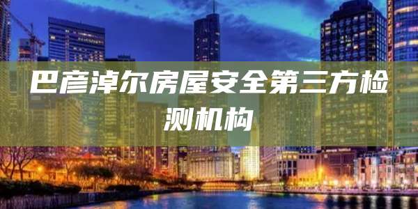 巴彦淖尔房屋安全第三方检测机构