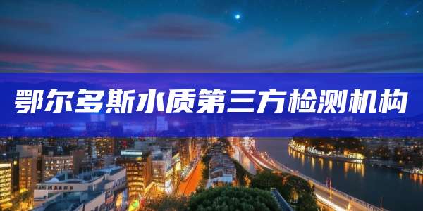 鄂尔多斯水质第三方检测机构