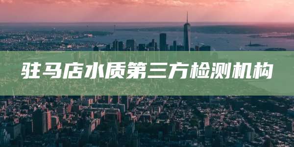 驻马店水质第三方检测机构