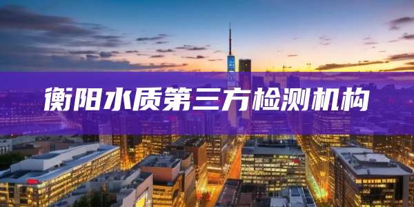衡阳水质第三方检测机构