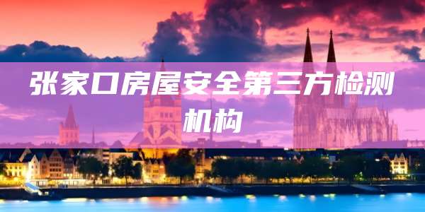 张家口房屋安全第三方检测机构