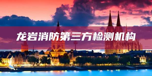 龙岩消防第三方检测机构