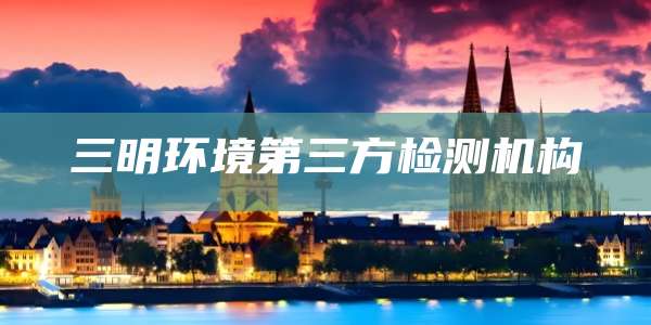 三明环境第三方检测机构
