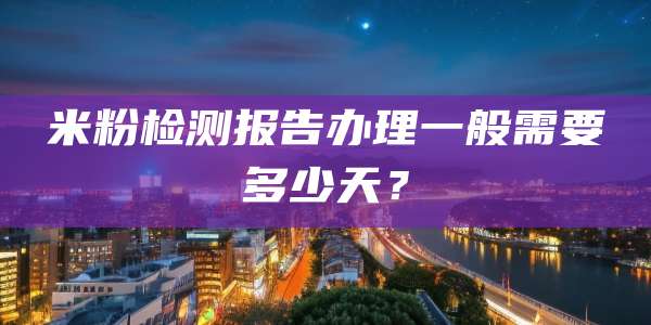 米粉检测报告办理一般需要多少天？