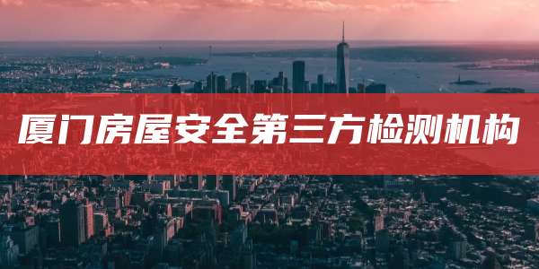 厦门房屋安全第三方检测机构