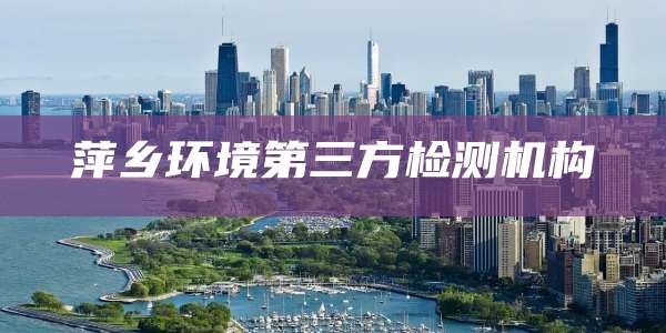 萍乡环境第三方检测机构