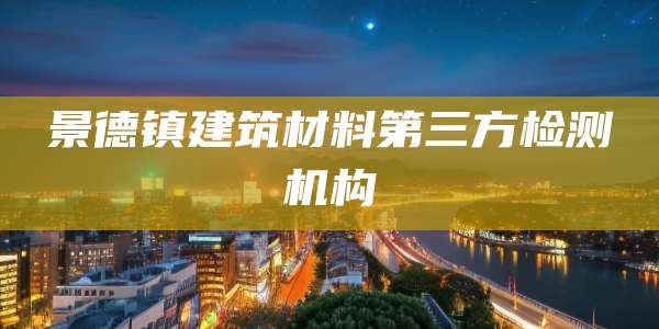 景德镇建筑材料第三方检测机构