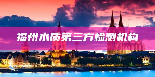 福州水质第三方检测机构