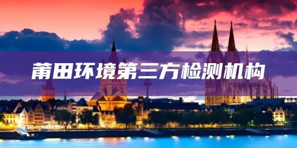 莆田环境第三方检测机构