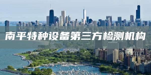 南平特种设备第三方检测机构