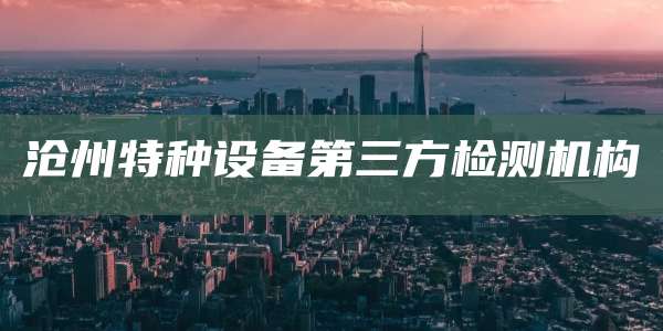 沧州特种设备第三方检测机构