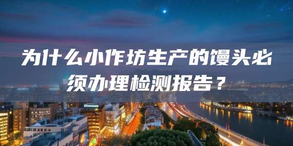 为什么小作坊生产的馒头必须办理检测报告？